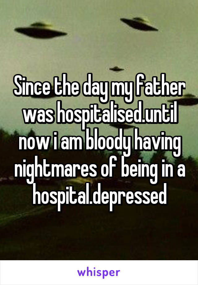 Since the day my father was hospitalised.until now i am bloody having nightmares of being in a hospital.depressed