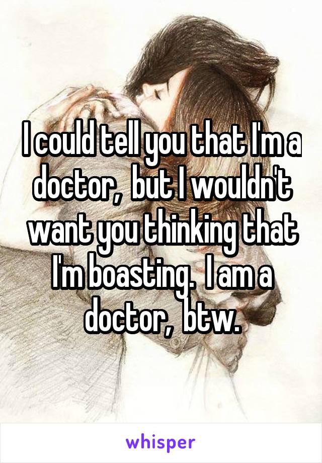 I could tell you that I'm a doctor,  but I wouldn't want you thinking that I'm boasting.  I am a doctor,  btw.