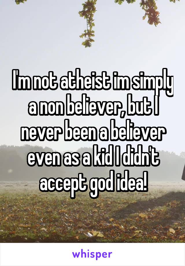 I'm not atheist im simply a non believer, but I never been a believer even as a kid I didn't accept god idea!