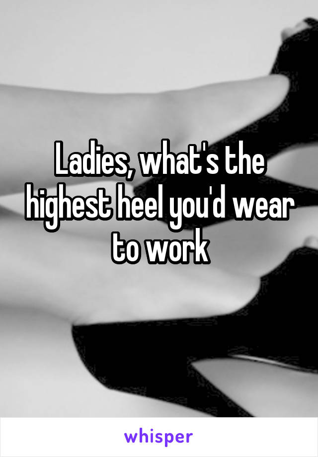 Ladies, what's the highest heel you'd wear to work
