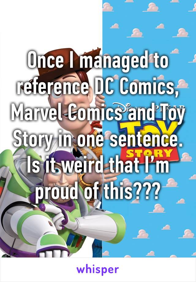 Once I managed to reference DC Comics, Marvel Comics and Toy Story in one sentence. Is it weird that I’m proud of this???