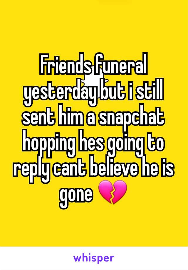Friends funeral yesterday but i still sent him a snapchat hopping hes going to reply cant believe he is gone 💔