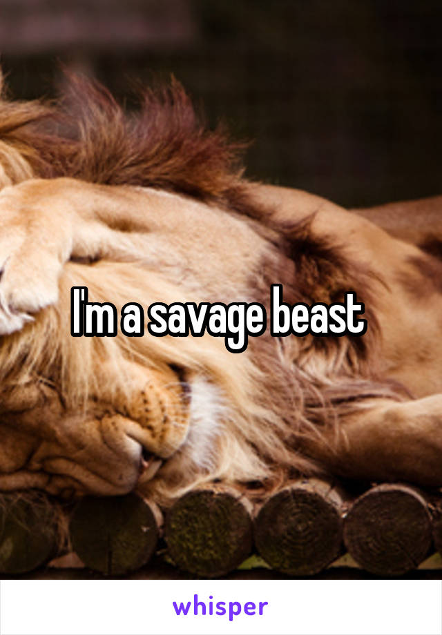 I'm a savage beast 