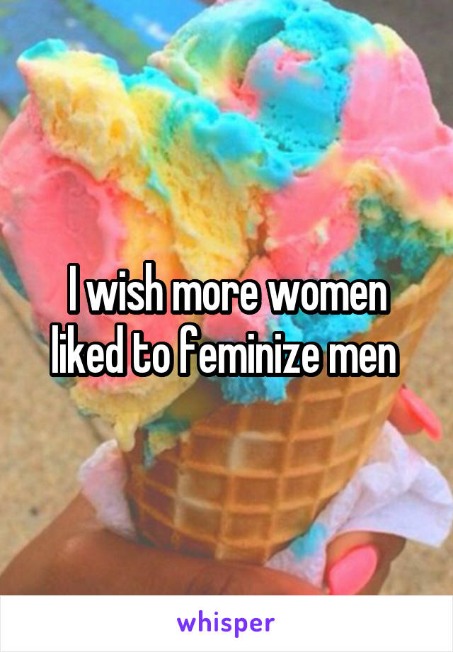 I wish more women liked to feminize men 