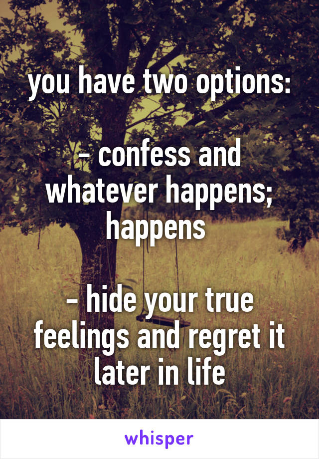 you have two options:

- confess and whatever happens; happens 

- hide your true feelings and regret it later in life
