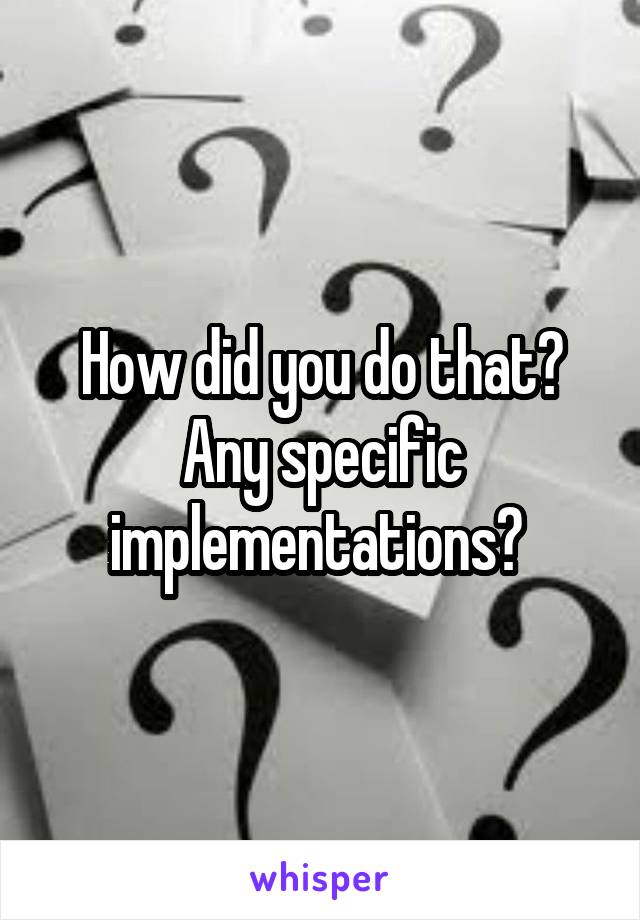 How did you do that? Any specific implementations? 