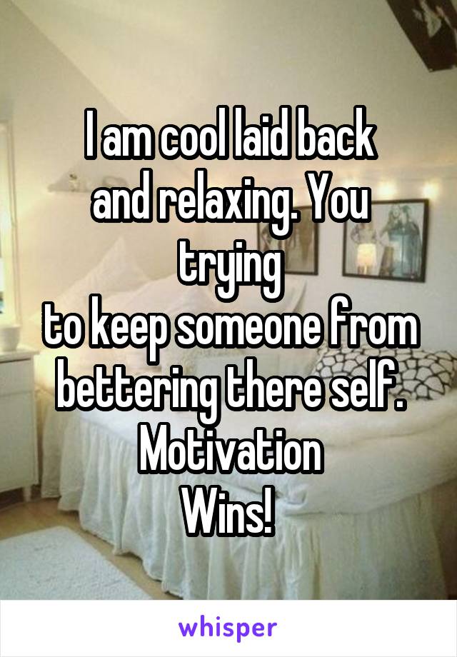 I am cool laid back
and relaxing. You trying
to keep someone from bettering there self.
Motivation
Wins! 