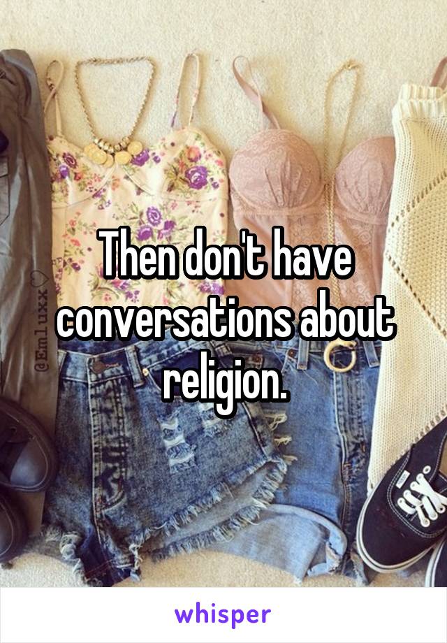 Then don't have conversations about religion.