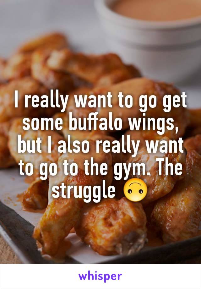 I really want to go get some buffalo wings, but I also really want to go to the gym. The struggle 🙃