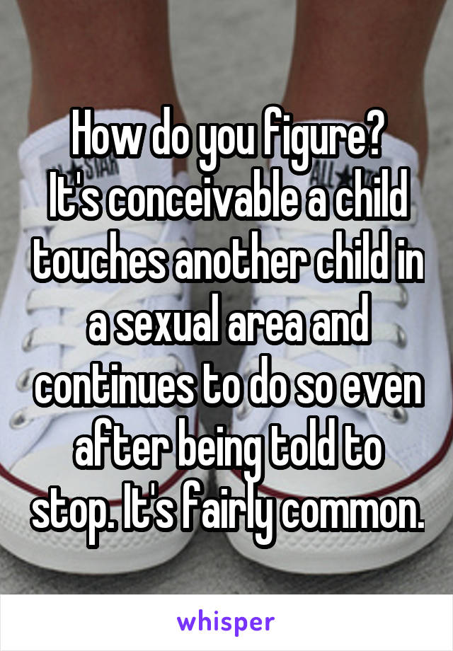 How do you figure?
It's conceivable a child touches another child in a sexual area and continues to do so even after being told to stop. It's fairly common.