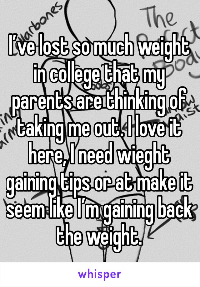I’ve lost so much weight in college that my parents are thinking of taking me out. I love it here, I need wieght gaining tips or at make it seem like I’m gaining back the weight.