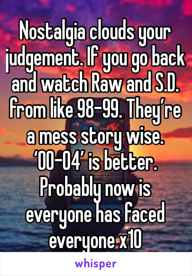 Nostalgia clouds your judgement. If you go back and watch Raw and S.D. from like 98-99. They’re a mess story wise. ‘00-04’ is better. Probably now is everyone has faced everyone x10