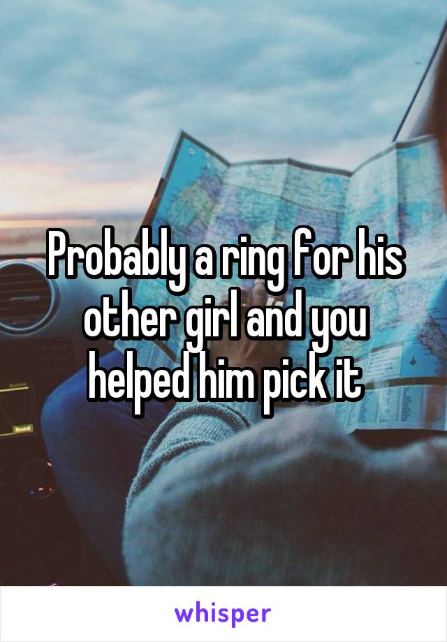 Probably a ring for his other girl and you helped him pick it