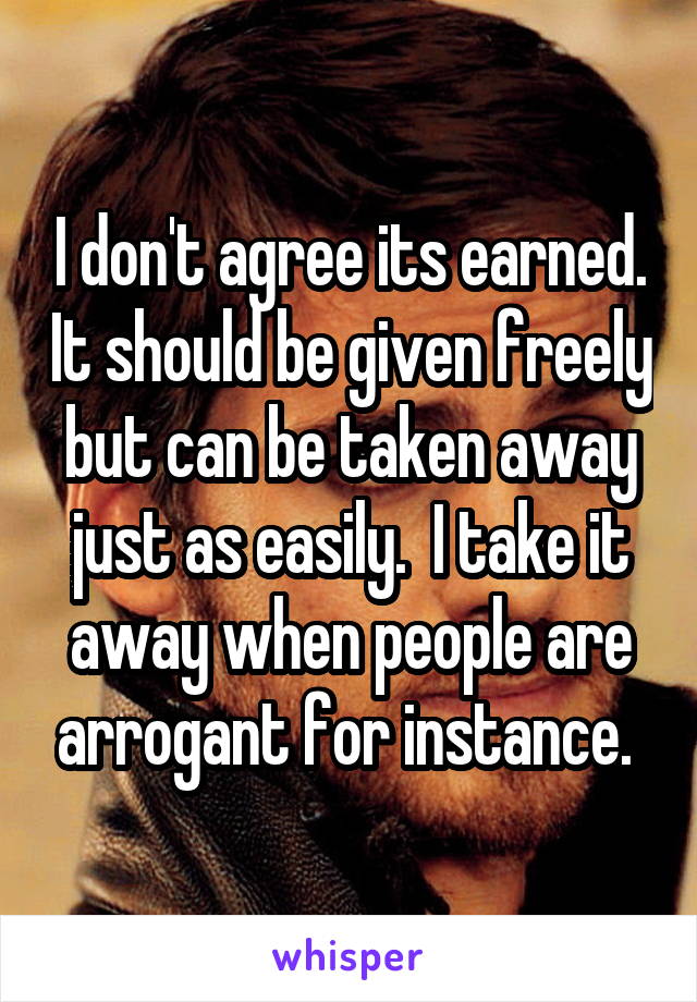 I don't agree its earned. It should be given freely but can be taken away just as easily.  I take it away when people are arrogant for instance. 