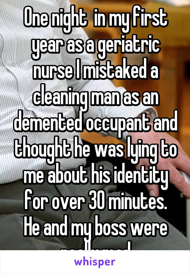 One night  in my first year as a geriatric nurse I mistaked a cleaning man as an demented occupant and thought he was lying to me about his identity for over 30 minutes.
He and my boss were really mad