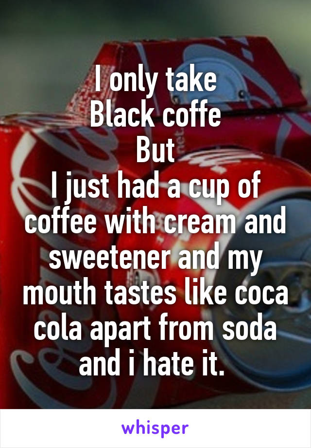 I only take
Black coffe
But
I just had a cup of coffee with cream and sweetener and my mouth tastes like coca cola apart from soda and i hate it. 