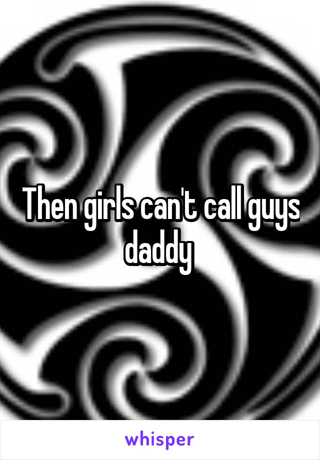 Then girls can't call guys daddy 