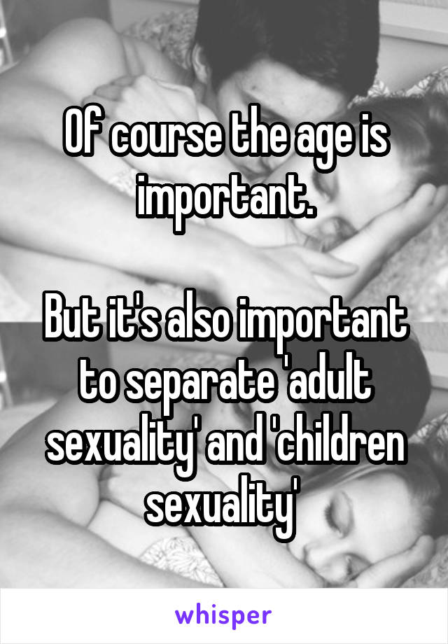 Of course the age is important.

But it's also important to separate 'adult sexuality' and 'children sexuality' 