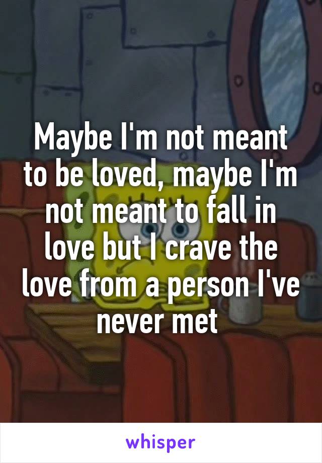 Maybe I'm not meant to be loved, maybe I'm not meant to fall in love but I crave the love from a person I've never met 
