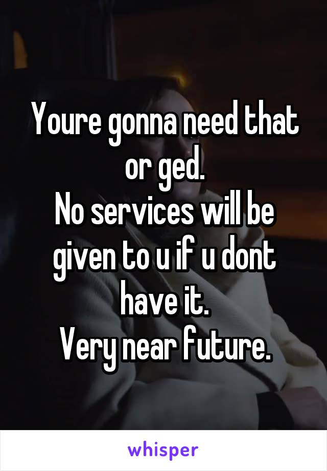 Youre gonna need that or ged.
No services will be given to u if u dont have it.
Very near future.