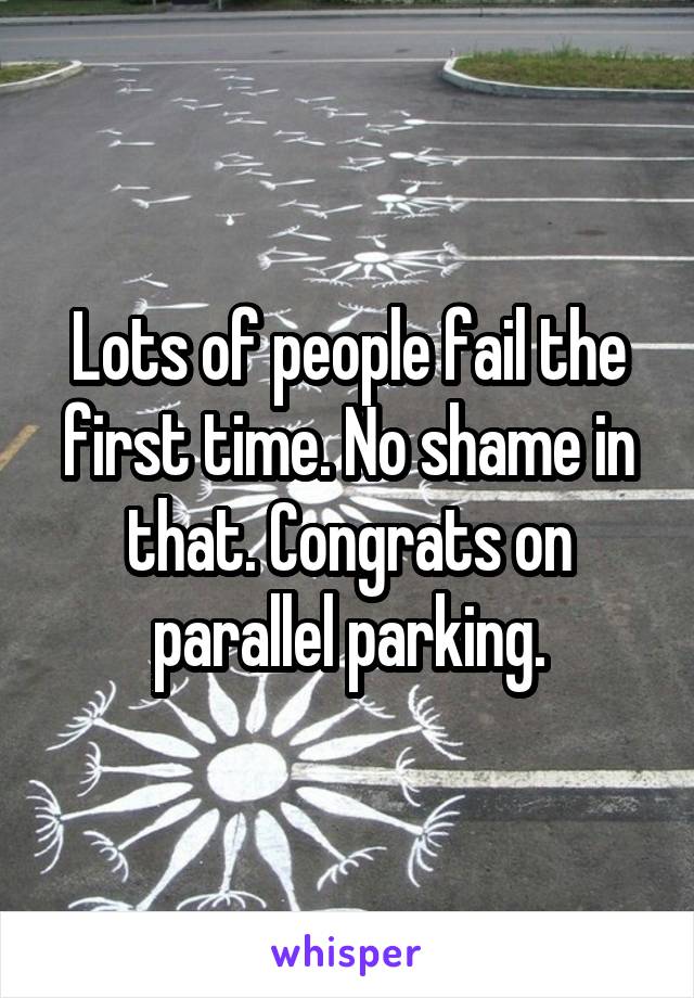 Lots of people fail the first time. No shame in that. Congrats on parallel parking.