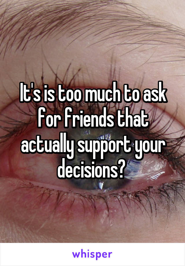 It's is too much to ask for friends that actually support your decisions? 