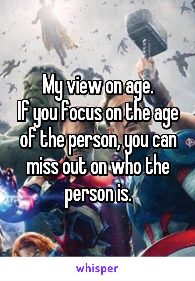 My view on age.
If you focus on the age of the person, you can miss out on who the person is.