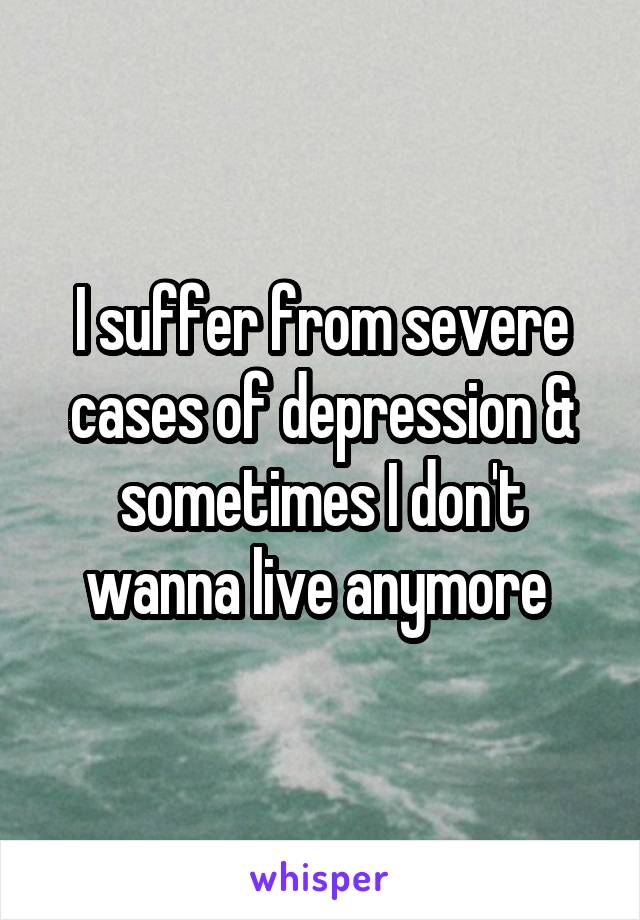 I suffer from severe cases of depression & sometimes I don't wanna live anymore 