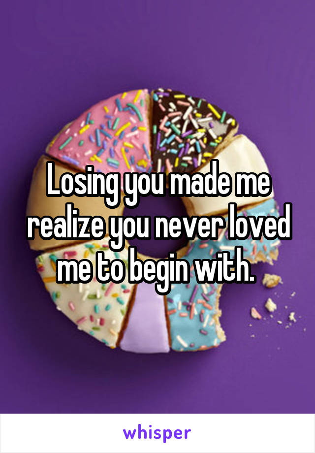 Losing you made me realize you never loved me to begin with. 