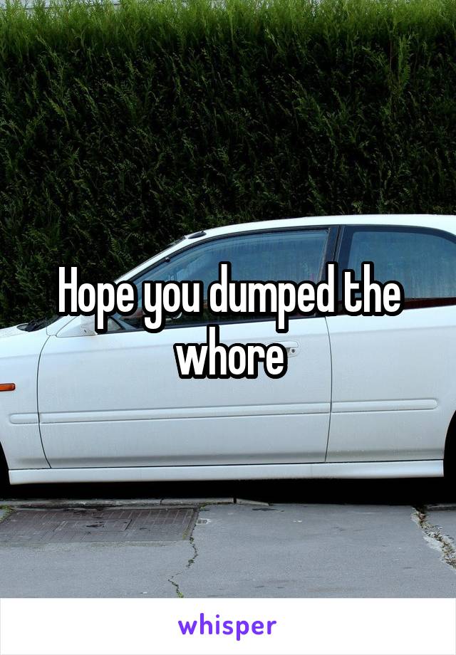 Hope you dumped the whore