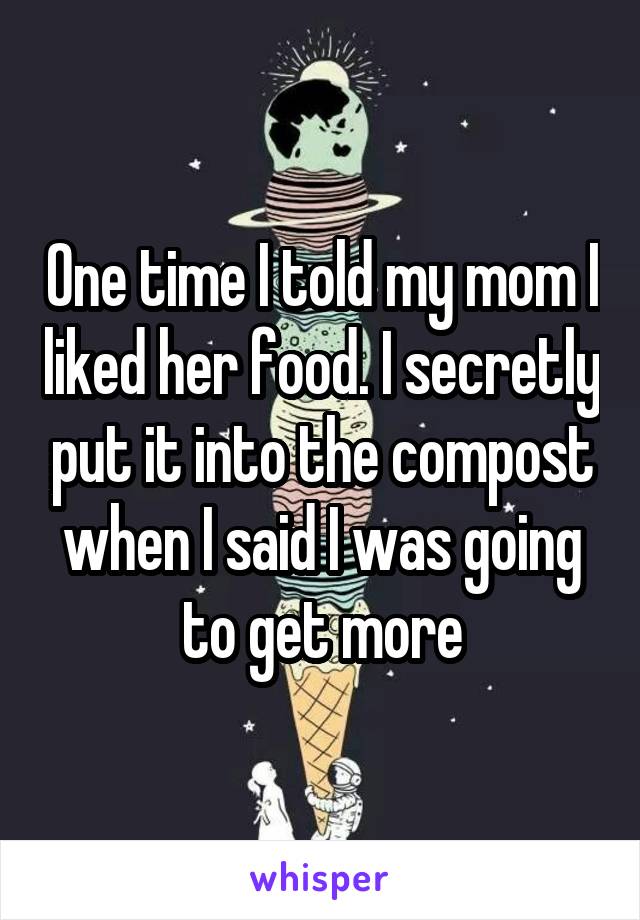 One time I told my mom I liked her food. I secretly put it into the compost when I said I was going to get more