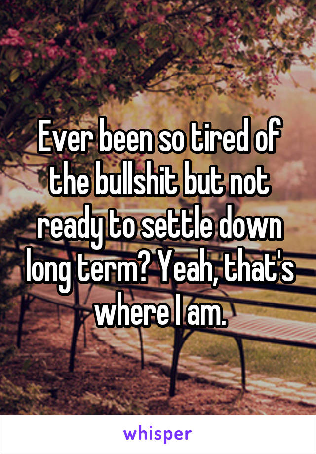 Ever been so tired of the bullshit but not ready to settle down long term? Yeah, that's where I am.