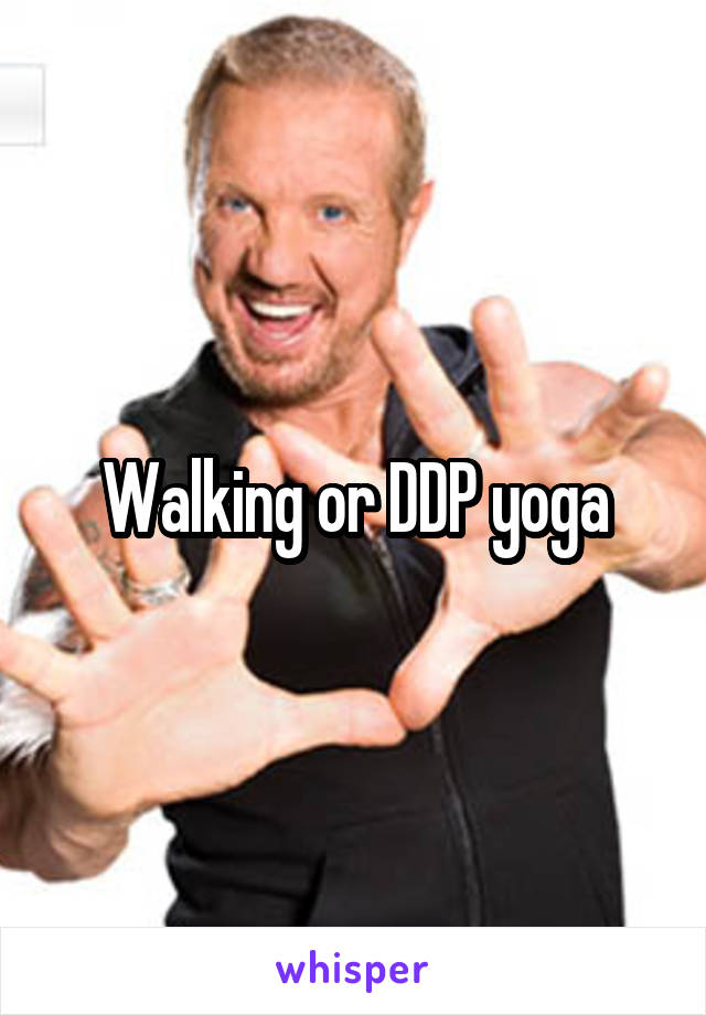 Walking or DDP yoga
