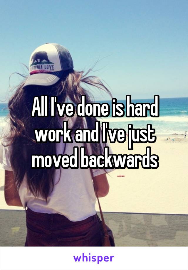 All I've done is hard work and I've just moved backwards
