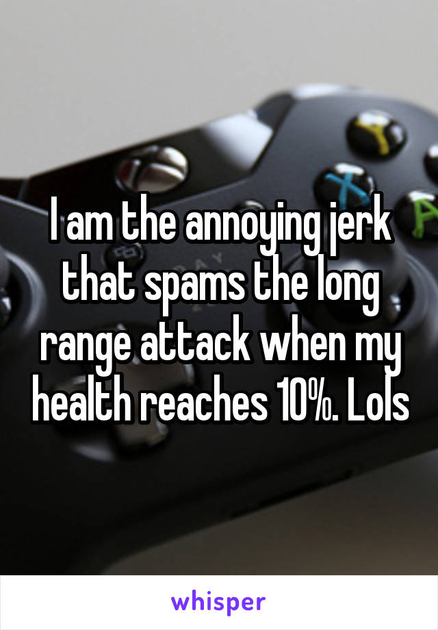 I am the annoying jerk that spams the long range attack when my health reaches 10%. Lols