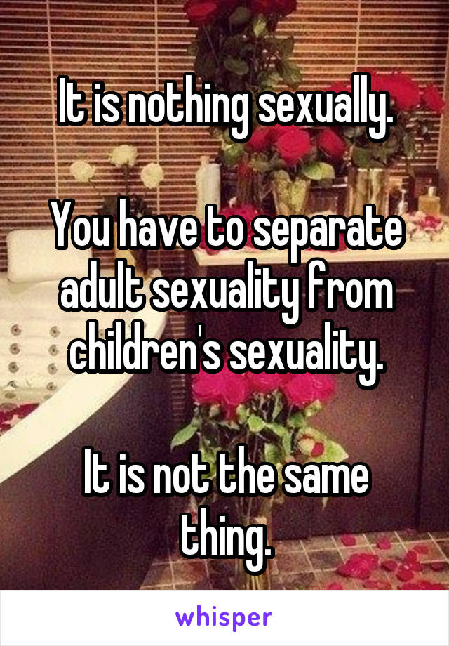 It is nothing sexually.

You have to separate adult sexuality from children's sexuality.

It is not the same thing.