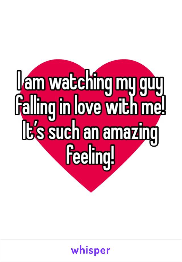 I am watching my guy falling in love with me!  It’s such an amazing feeling!