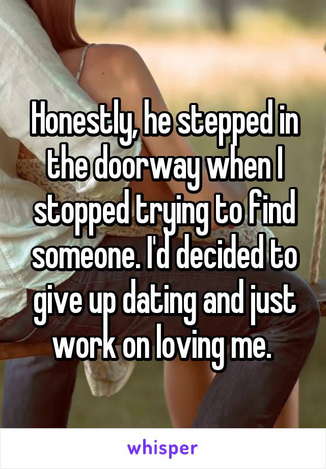 Honestly, he stepped in the doorway when I stopped trying to find someone. I'd decided to give up dating and just work on loving me. 