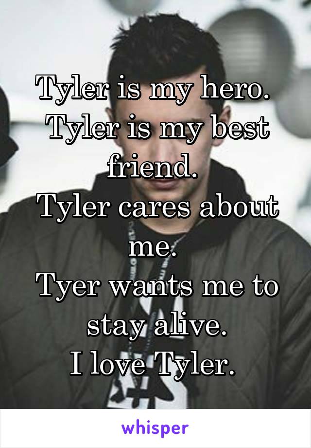 Tyler is my hero. 
Tyler is my best friend. 
Tyler cares about me. 
Tyer wants me to stay alive.
I love Tyler. 