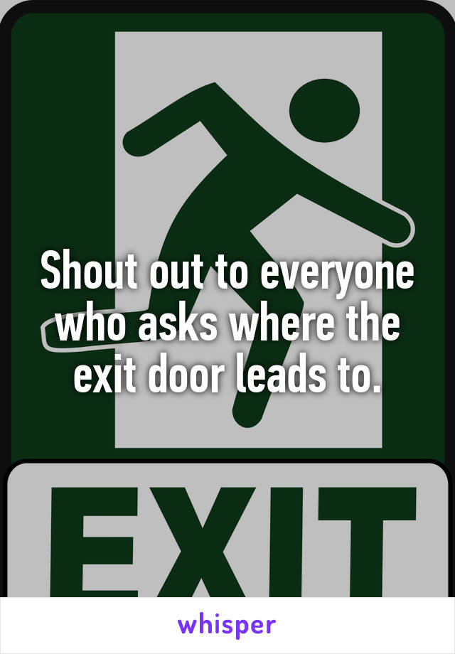 Shout out to everyone who asks where the exit door leads to.