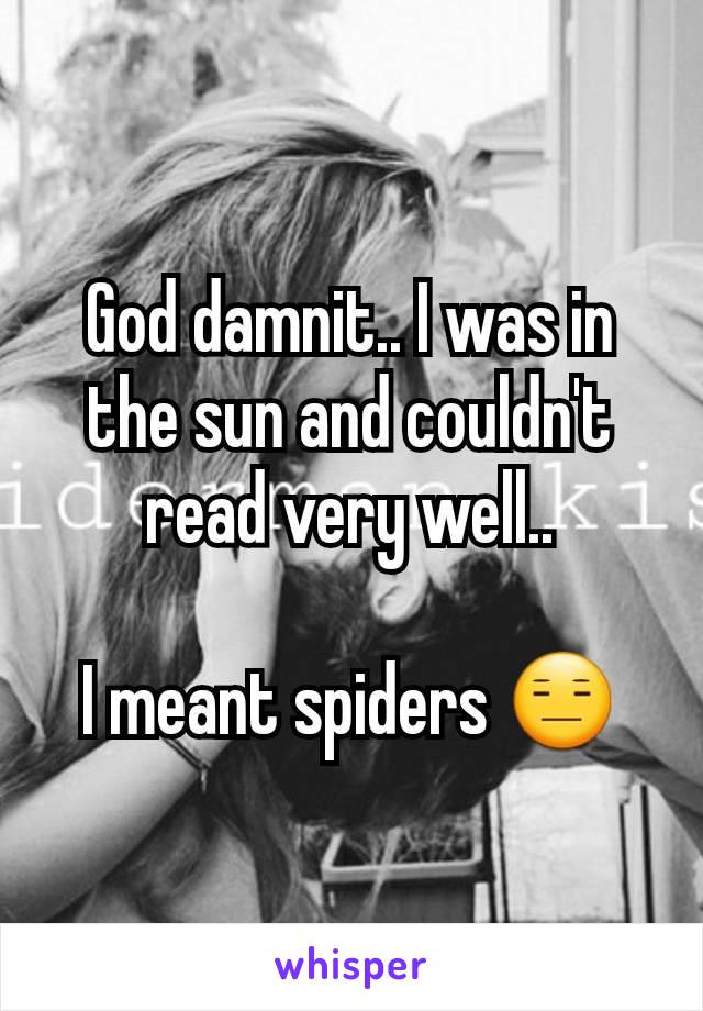 God damnit.. I was in the sun and couldn't read very well..

I meant spiders 😑