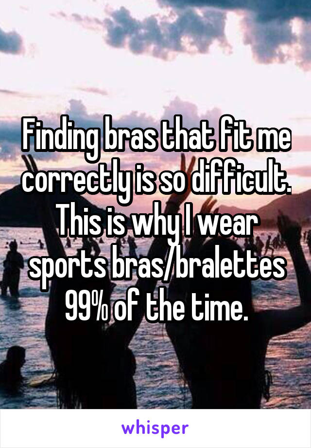 Finding bras that fit me correctly is so difficult. This is why I wear sports bras/bralettes 99% of the time.