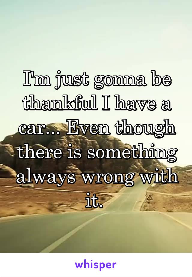 I'm just gonna be thankful I have a car... Even though there is something always wrong with it. 