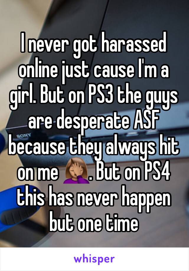 I never got harassed online just cause I'm a girl. But on PS3 the guys are desperate ASF because they always hit on me 🤦🏽‍♀️. But on PS4 this has never happen but one time 