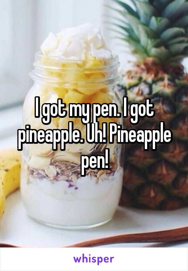 I got my pen. I got pineapple. Uh! Pineapple pen!