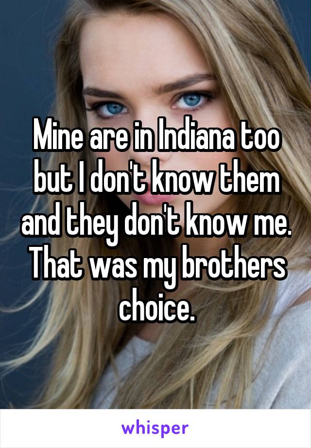 Mine are in Indiana too but I don't know them and they don't know me. That was my brothers choice.