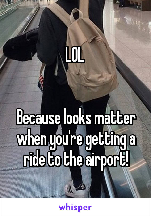 LOL 


Because looks matter when you're getting a ride to the airport!