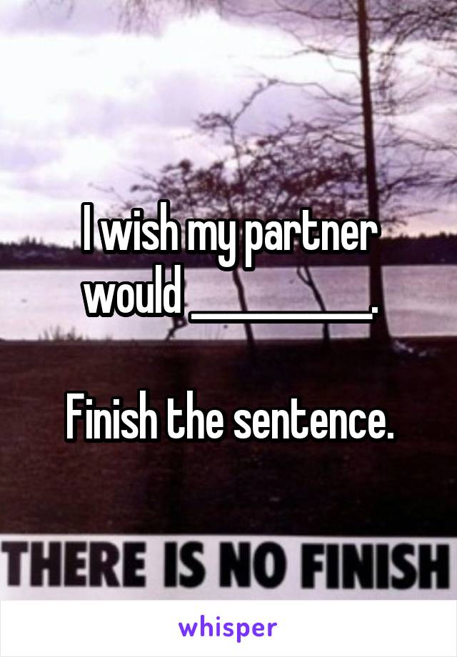 I wish my partner would ___________.

Finish the sentence.