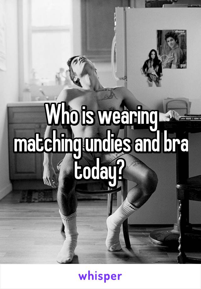 Who is wearing matching undies and bra today? 