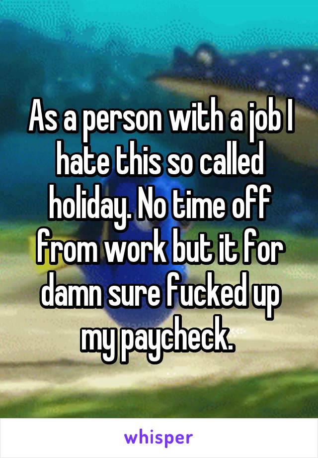 As a person with a job I hate this so called holiday. No time off from work but it for damn sure fucked up my paycheck. 